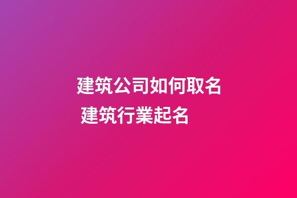 建筑公司如何取名 建筑行業起名-第1張-公司起名-玄機派